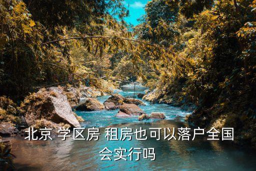  北京 学区房 租房也可以落户全国会实行吗