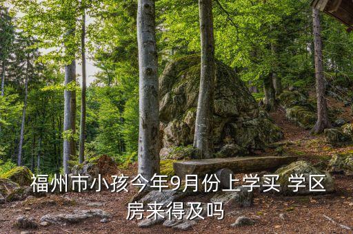  福州市小孩今年9月份上学买 学区房来得及吗