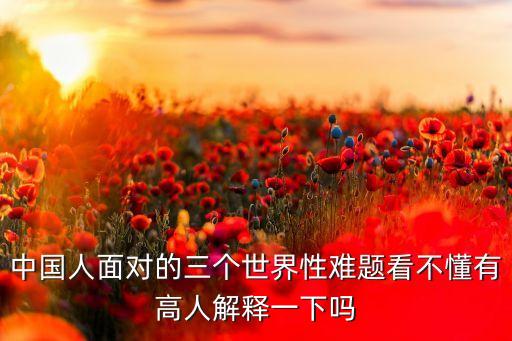 中国人面对的三个世界性难题看不懂有高人解释一下吗