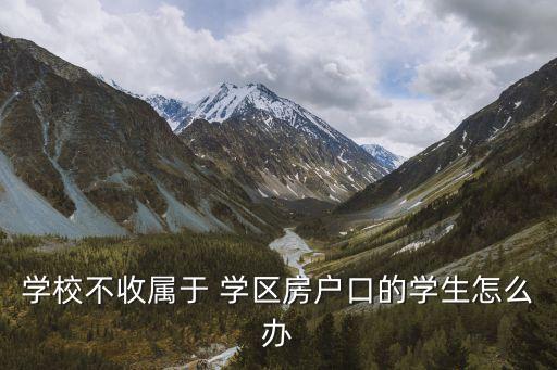 学校不收属于 学区房户口的学生怎么办