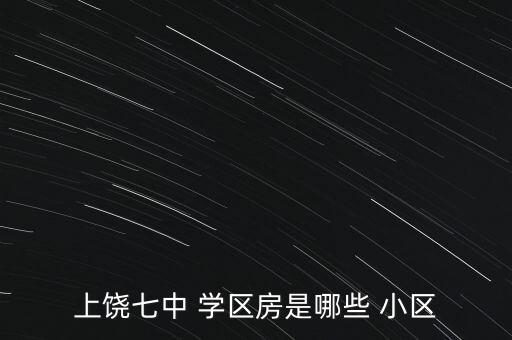 上饶七中 学区房是哪些 小区