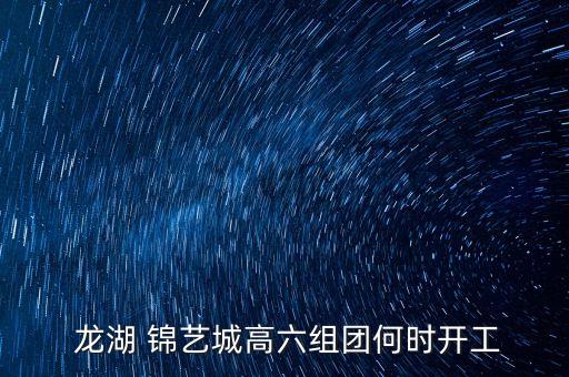  龙湖 锦艺城高六组团何时开工