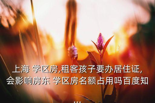 上海 学区房,租客孩子要办居住证,会影响房东 学区房名额占用吗百度知...