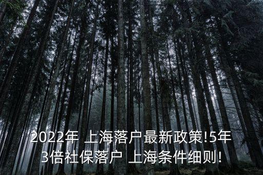 2022年 上海落户最新政策!5年3倍社保落户 上海条件细则!