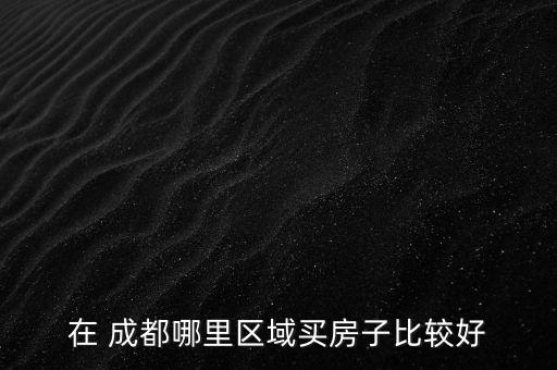 在 成都哪里区域买房子比较好