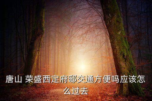 唐山 荣盛西定府邸交通方便吗应该怎么过去
