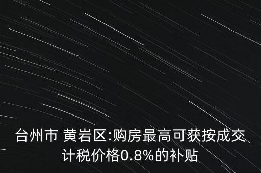 台州市 黄岩区:购房最高可获按成交计税价格0.8%的补贴