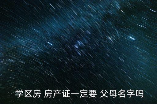  学区房 房产证一定要 父母名字吗