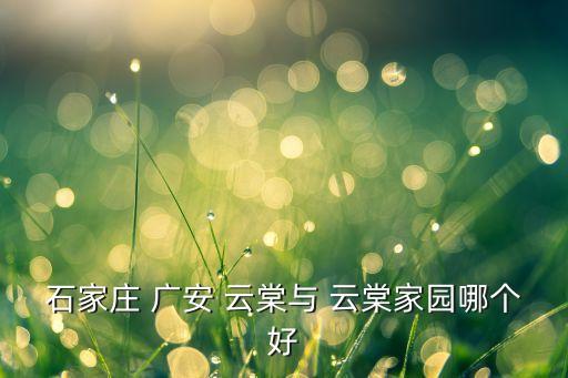 石家庄 广安 云棠与 云棠家园哪个好