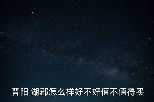  晋阳 湖郡怎么样好不好值不值得买