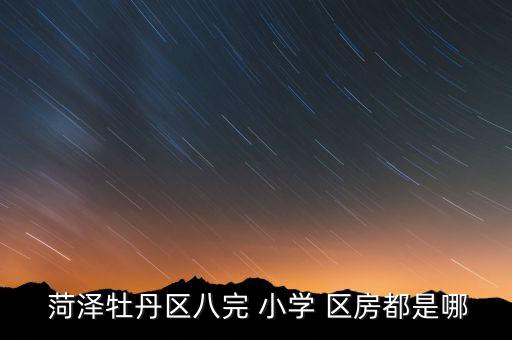  菏泽牡丹区八完 小学 区房都是哪
