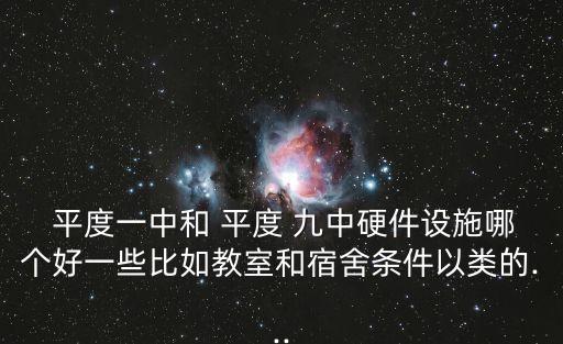  平度一中和 平度 九中硬件设施哪个好一些比如教室和宿舍条件以类的...