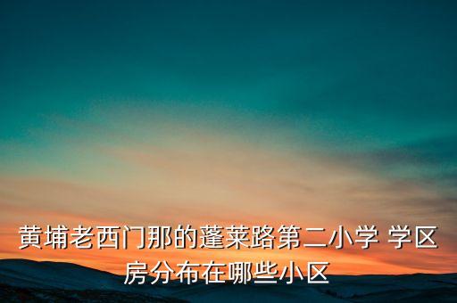 黄埔老西门那的蓬莱路第二小学 学区房分布在哪些小区
