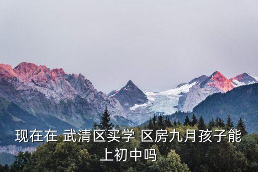 现在在 武清区买学 区房九月孩子能上初中吗