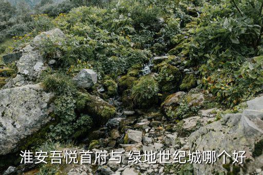  淮安吾悦首府与 绿地世纪城哪个好