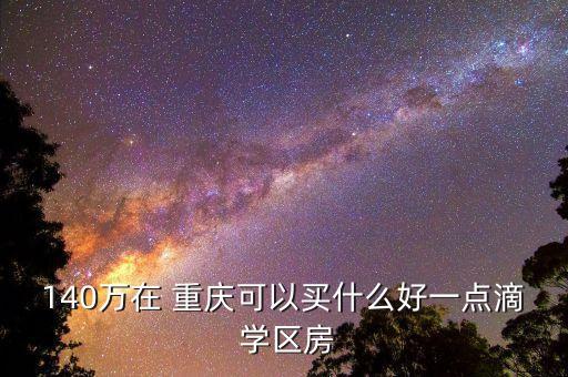 140万在 重庆可以买什么好一点滴 学区房