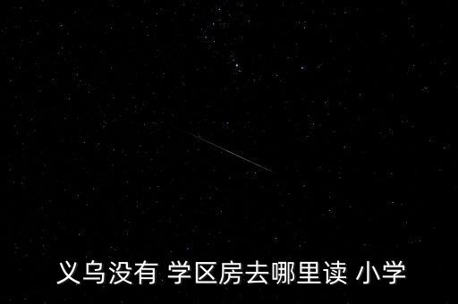  义乌没有 学区房去哪里读 小学