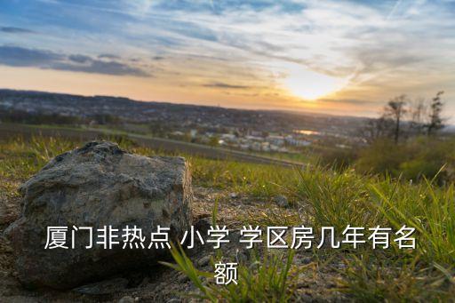  厦门非热点 小学 学区房几年有名额