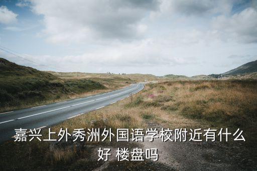  嘉兴上外秀洲外国语学校附近有什么好 楼盘吗
