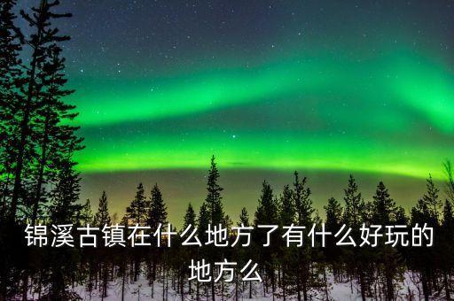  锦溪古镇在什么地方了有什么好玩的地方么