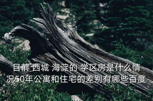 目前 西城 海淀的 学区房是什么情况50年公寓和住宅的差别有哪些百度...