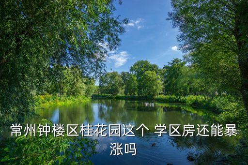 常州钟楼区桂花园这个 学区房还能暴涨吗