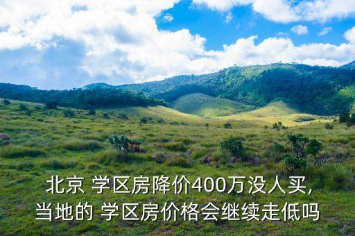  北京 学区房降价400万没人买,当地的 学区房价格会继续走低吗
