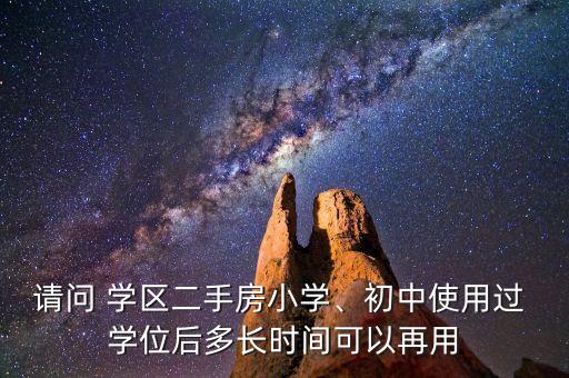 请问 学区二手房小学、初中使用过 学位后多长时间可以再用