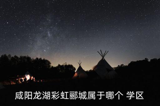 咸阳龙湖彩虹郦城属于哪个 学区