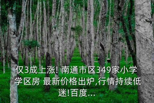 仅3成上涨! 南通市区349家小学 学区房 最新价格出炉,行情持续低迷!百度...