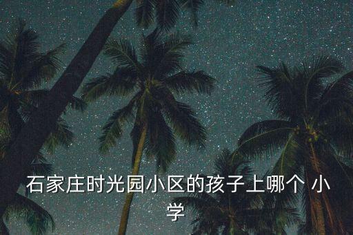  石家庄时光园小区的孩子上哪个 小学