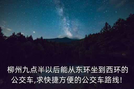  柳州九点半以后能从东环坐到西环的公交车,求快捷方便的公交车路线!