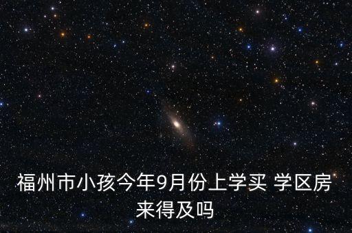福州市小孩今年9月份上学买 学区房来得及吗