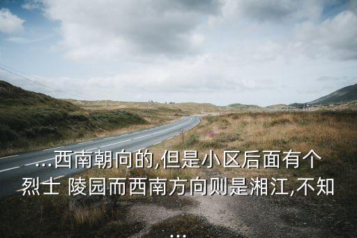 ...西南朝向的,但是小区后面有个烈士 陵园而西南方向则是湘江,不知...
