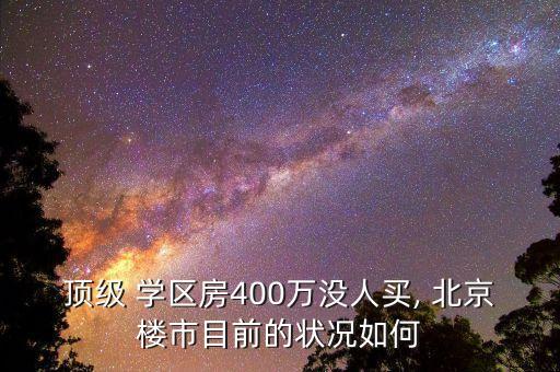 顶级 学区房400万没人买, 北京楼市目前的状况如何