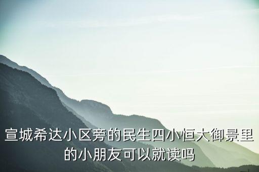 宣城希达小区旁的民生四小恒大御景里的小朋友可以就读吗