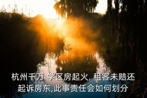 杭州千万 学区房起火, 租客未赔还起诉房东,此事责任会如何划分