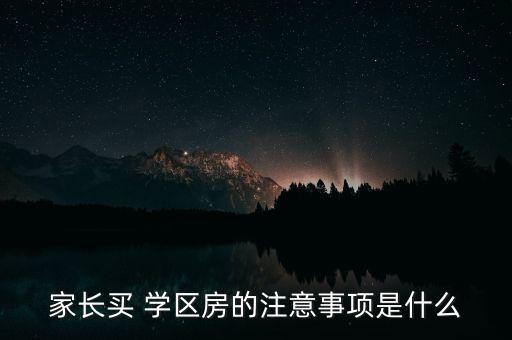 家长买 学区房的注意事项是什么
