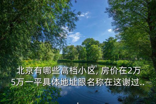  北京有哪些高档小区, 房价在2万5万一平具体地址跟名称在这谢过...