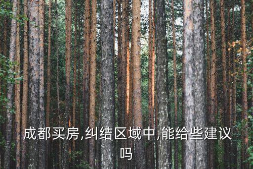  成都买房,纠结区域中,能给些建议吗