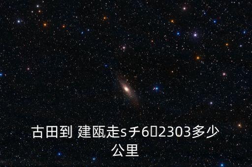 古田到 建瓯走sチ6ﾤ2303多少公里