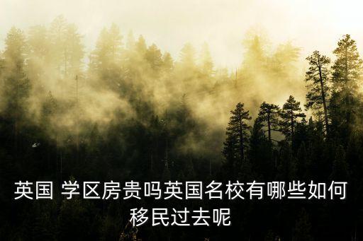 英国 学区房贵吗英国名校有哪些如何移民过去呢