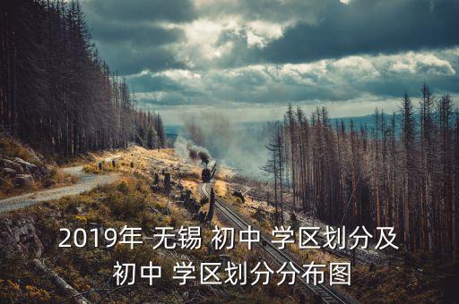 2019年 无锡 初中 学区划分及 初中 学区划分分布图