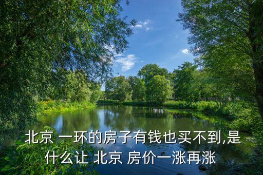  北京 一环的房子有钱也买不到,是什么让 北京 房价一涨再涨