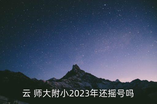 云 师大附小2023年还摇号吗
