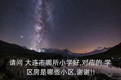 请问 大连市哪所小学好,对应的 学区房是哪些小区,谢谢!!