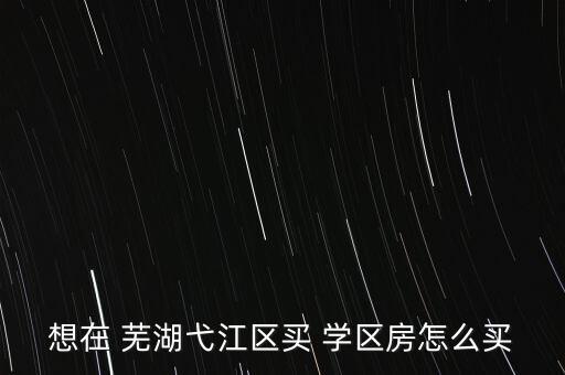 想在 芜湖弋江区买 学区房怎么买