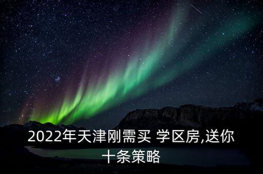 2022年天津刚需买 学区房,送你十条策略