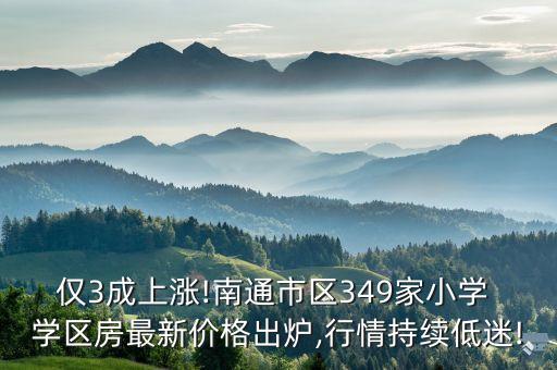 仅3成上涨!南通市区349家小学 学区房最新价格出炉,行情持续低迷!