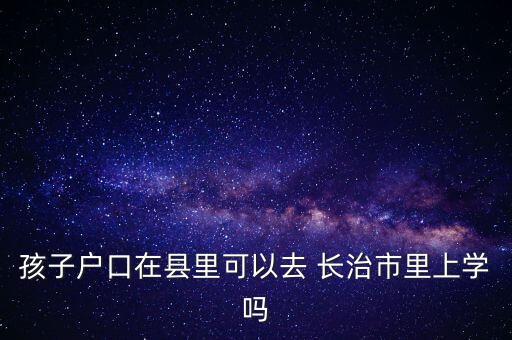 孩子户口在县里可以去 长治市里上学吗